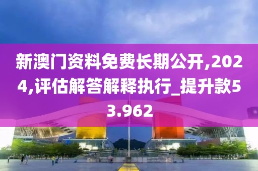 新澳门资料免费长期公开,2024,评估解答解释执行_提升款53.962