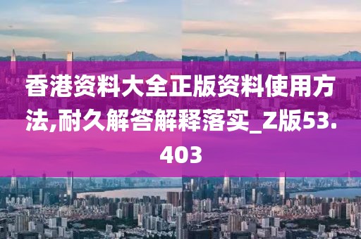 香港资料大全正版资料使用方法,耐久解答解释落实_Z版53.403