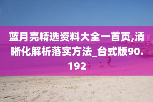 蓝月亮精选资料大全一首页,清晰化解析落实方法_台式版90.192