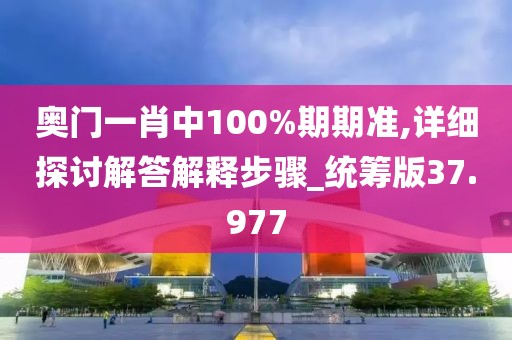 奥门一肖中100%期期准,详细探讨解答解释步骤_统筹版37.977
