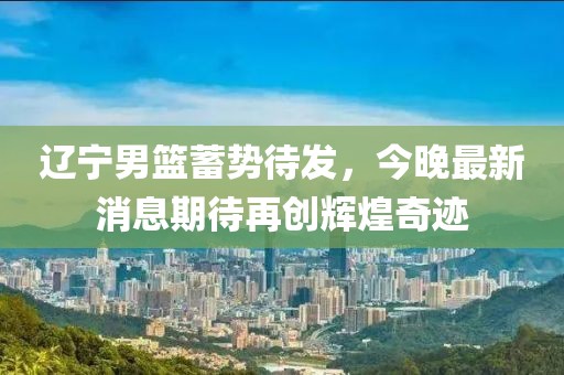 辽宁男篮蓄势待发，今晚最新消息期待再创辉煌奇迹