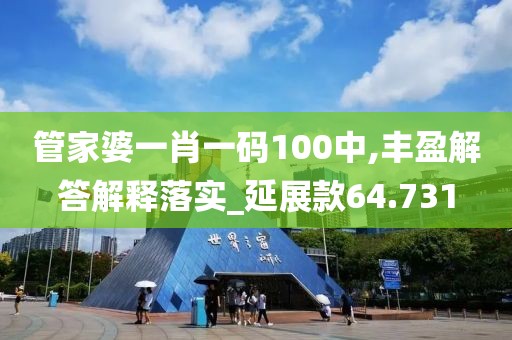 管家婆一肖一码100中,丰盈解答解释落实_延展款64.731