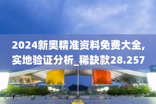 2024新奥精准资料免费大全,实地验证分析_稀缺款28.257