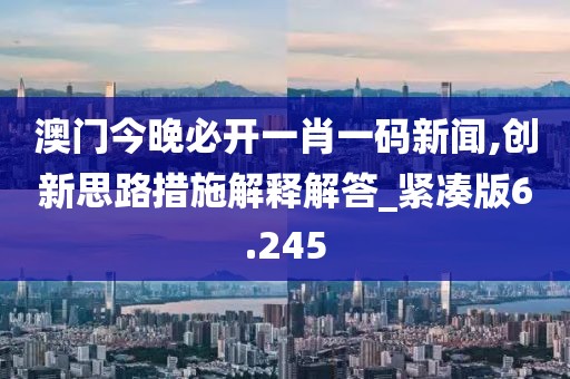澳门今晚必开一肖一码新闻,创新思路措施解释解答_紧凑版6.245