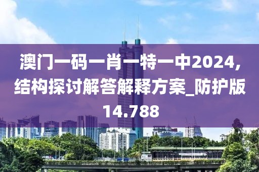 澳门一码一肖一特一中2024,结构探讨解答解释方案_防护版14.788