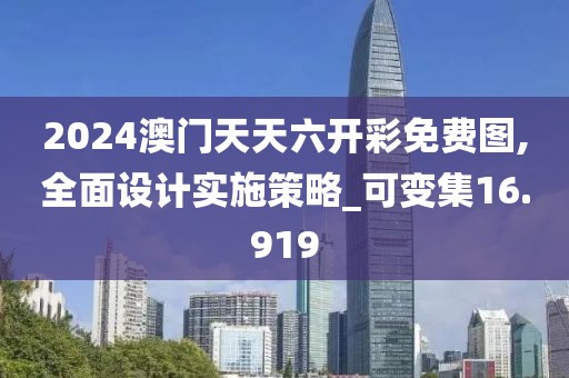 2024澳门天天六开彩免费图,全面设计实施策略_可变集16.919