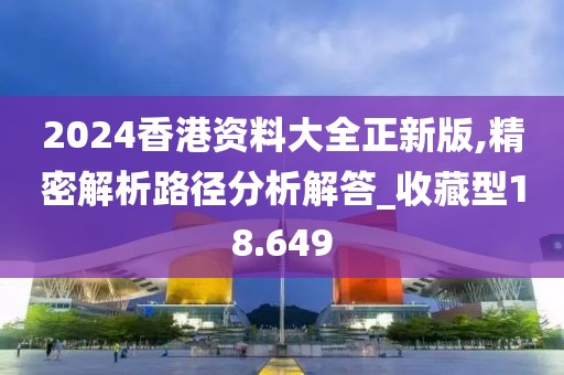 2024香港资料大全正新版,精密解析路径分析解答_收藏型18.649