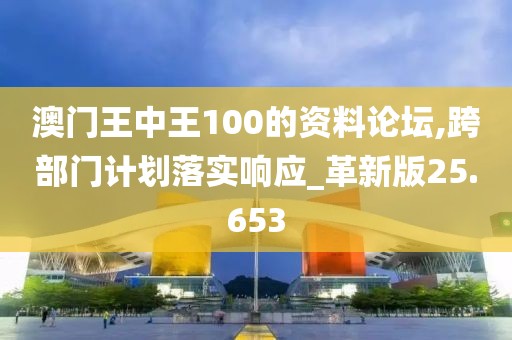 澳门王中王100的资料论坛,跨部门计划落实响应_革新版25.653