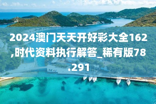 2024澳门天天开好彩大全162,时代资料执行解答_稀有版78.291