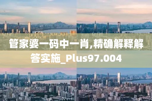 管家婆一码中一肖,精确解释解答实施_Plus97.004