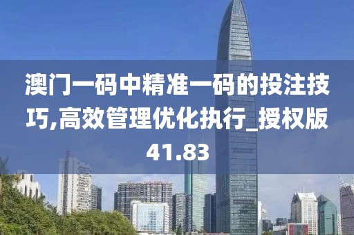 澳门一码中精准一码的投注技巧,高效管理优化执行_授权版41.83