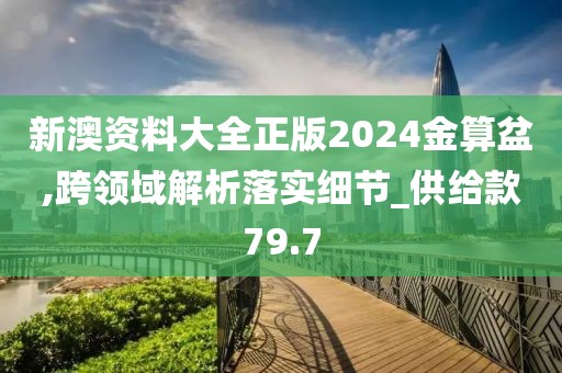 新澳资料大全正版2024金算盆,跨领域解析落实细节_供给款79.7