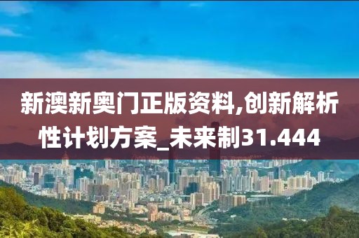 新澳新奥门正版资料,创新解析性计划方案_未来制31.444