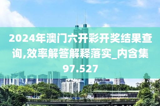 2024年澳门六开彩开奖结果查询,效率解答解释落实_内含集97.527