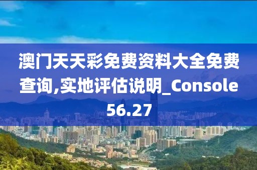 澳门天天彩免费资料大全免费查询,实地评估说明_Console56.27