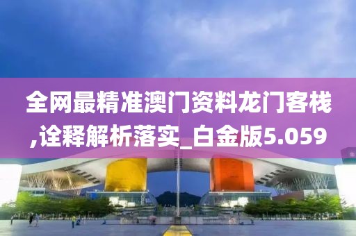 全网最精准澳门资料龙门客栈,诠释解析落实_白金版5.059