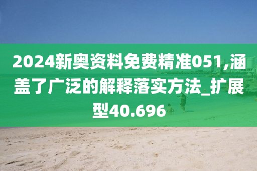 2024新奥资料免费精准051,涵盖了广泛的解释落实方法_扩展型40.696