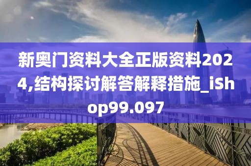 新奥门资料大全正版资料2024,结构探讨解答解释措施_iShop99.097