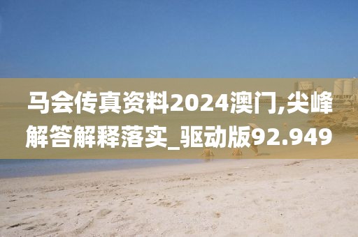 马会传真资料2024澳门,尖峰解答解释落实_驱动版92.949