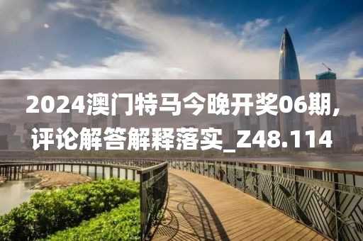 2024澳门特马今晚开奖06期,评论解答解释落实_Z48.114
