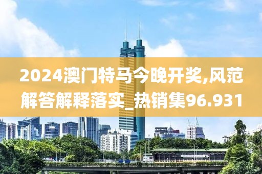 2024澳门特马今晚开奖,风范解答解释落实_热销集96.931