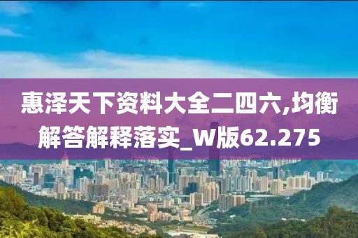 惠泽天下资料大全二四六,均衡解答解释落实_W版62.275