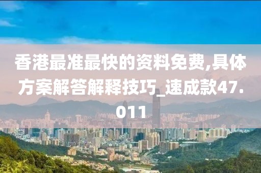 香港最准最快的资料免费,具体方案解答解释技巧_速成款47.011