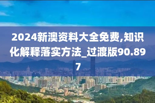 2024新澳资料大全免费,知识化解释落实方法_过渡版90.897