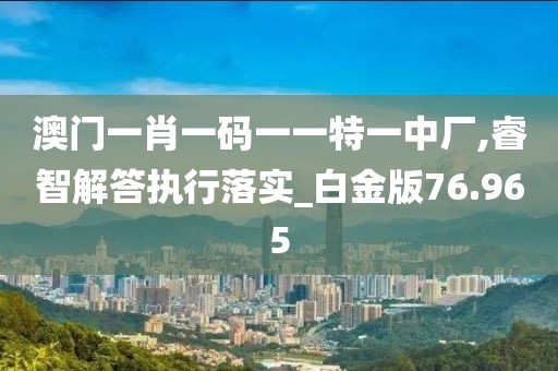 澳门一肖一码一一特一中厂,睿智解答执行落实_白金版76.965