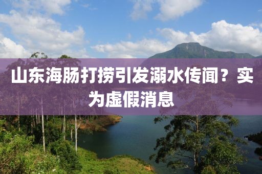 山东海肠打捞引发溺水传闻？实为虚假消息
