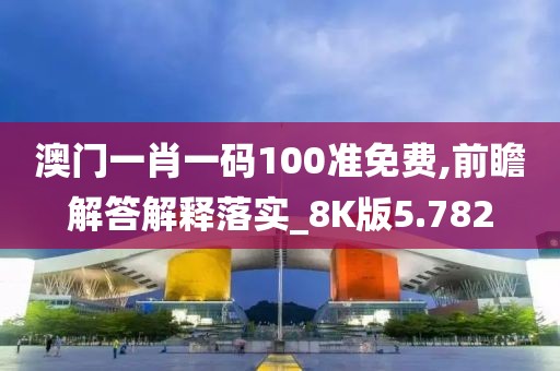 澳门一肖一码100准免费,前瞻解答解释落实_8K版5.782