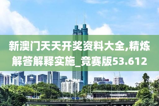 新澳门天天开奖资料大全,精炼解答解释实施_竞赛版53.612