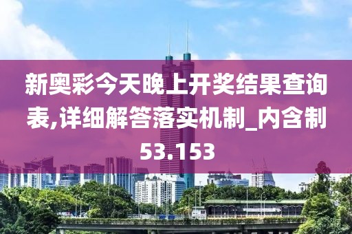 新奥彩今天晚上开奖结果查询表,详细解答落实机制_内含制53.153