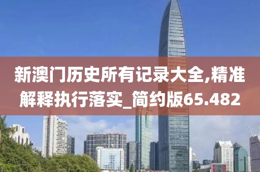 新澳门历史所有记录大全,精准解释执行落实_简约版65.482