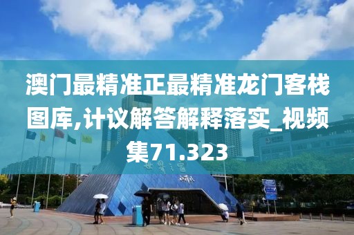 澳门最精准正最精准龙门客栈图库,计议解答解释落实_视频集71.323