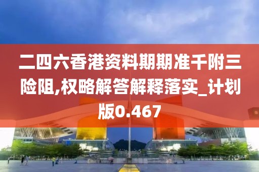 二四六香港资料期期准千附三险阻,权略解答解释落实_计划版0.467