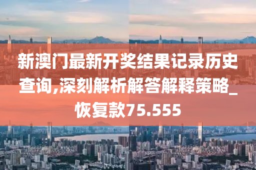 新澳门最新开奖结果记录历史查询,深刻解析解答解释策略_恢复款75.555