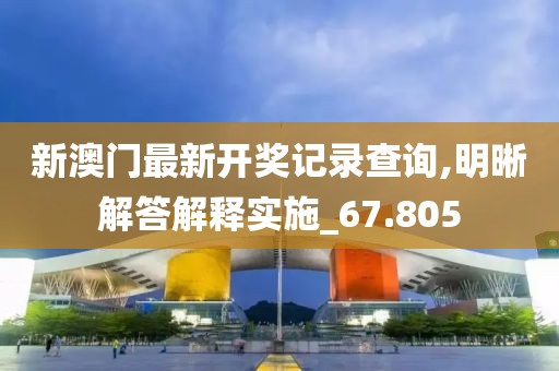 新澳门最新开奖记录查询,明晰解答解释实施_67.805