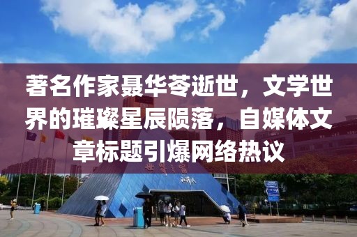 著名作家聂华苓逝世，文学世界的璀璨星辰陨落，自媒体文章标题引爆网络热议