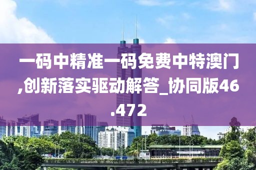 一码中精准一码免费中特澳门,创新落实驱动解答_协同版46.472