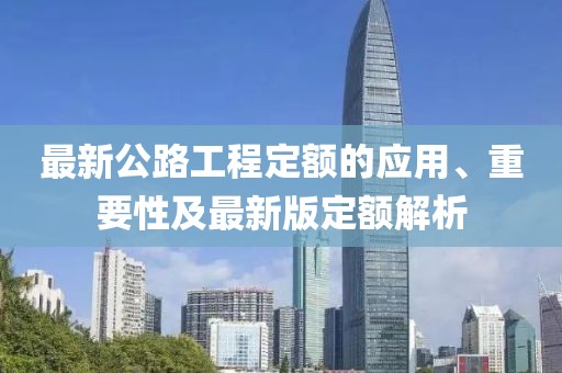 最新公路工程定额的应用、重要性及最新版定额解析