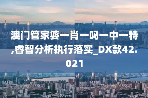 澳门管家婆一肖一吗一中一特,睿智分析执行落实_DX款42.021