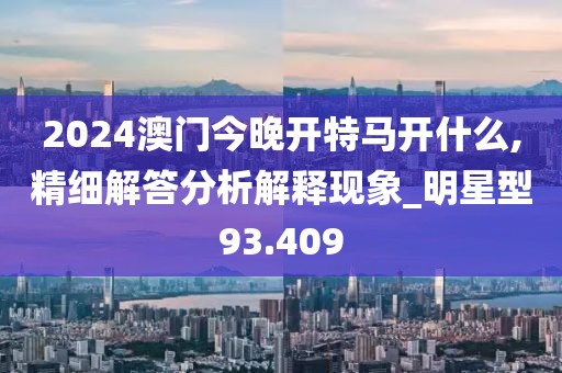 2024澳门今晚开特马开什么,精细解答分析解释现象_明星型93.409