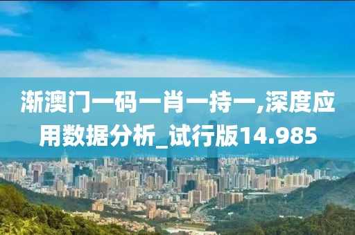 渐澳门一码一肖一持一,深度应用数据分析_试行版14.985