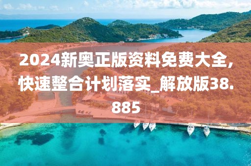2024新奥正版资料免费大全,快速整合计划落实_解放版38.885