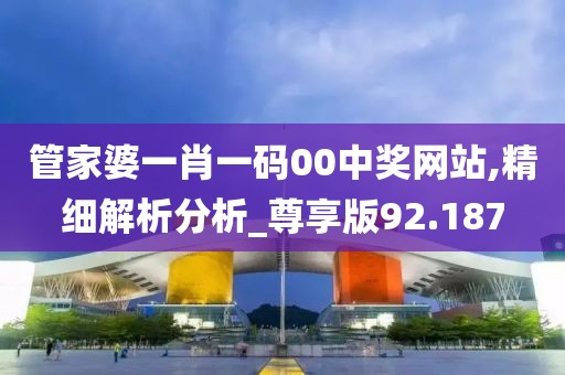 管家婆一肖一码00中奖网站,精细解析分析_尊享版92.187