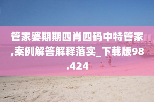 管家婆期期四肖四码中特管家,案例解答解释落实_下载版98.424
