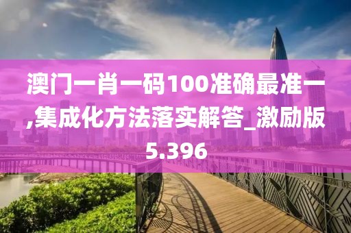 澳门一肖一码100准确最准一,集成化方法落实解答_激励版5.396