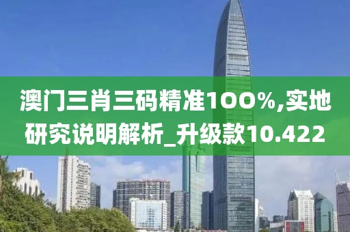 澳门三肖三码精准1OO%,实地研究说明解析_升级款10.422