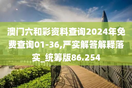 澳门六和彩资料查询2024年免费查询01-36,严实解答解释落实_统筹版86.254